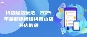 抖店起店玩法,2024年最新保姆级抖音小店开店教程-知乎者也