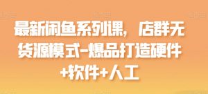 最新闲鱼系列课,店群无货源模式-爆品打造硬件+软件+人工-知乎者也