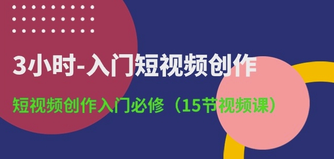 3小时-入门短视频创作:短视频创作入门必修(15节视频课)-知乎者也