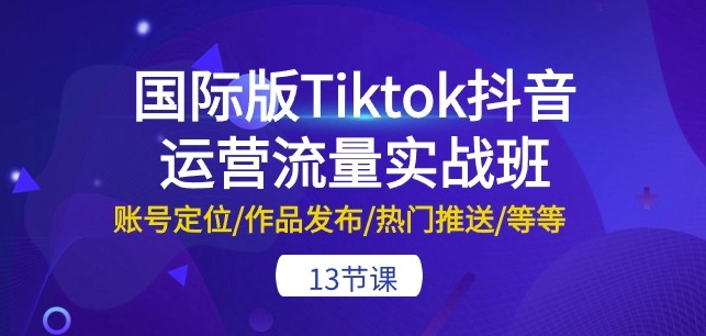国际版Tiktok抖音运营流量实战班:账号定位/作品发布/热门推送/等等-13节-知乎者也