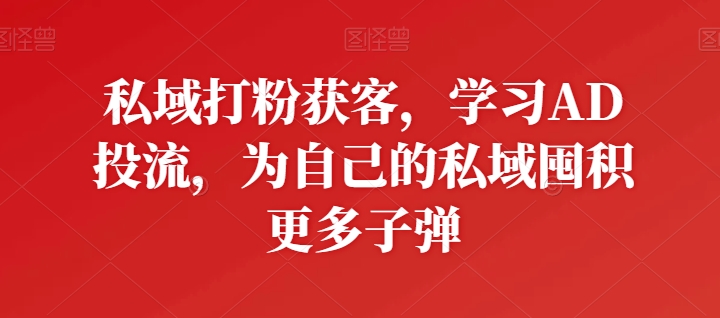 私域打粉获客,学习AD投流,为自己的私域囤积更多子弹-知乎者也