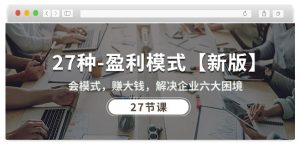 27种盈利模式【新版】会模式,赚大钱,解决企业六大困境 (27节课)-知乎者也