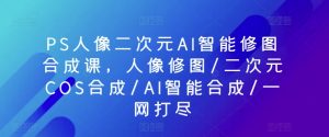PS人像二次元AI智能修图合成课,人像修图/二次元COS合成/AI智能合成/一网打尽-知乎者也