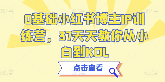 0基础小红书博主IP训练营,37天天教你从小白到KOL-知乎者也