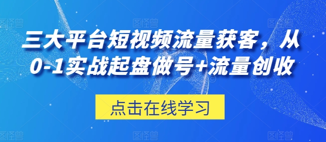三大平台短视频流量获客,从0-1实战起盘做号+流量创收-知乎者也