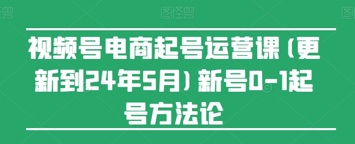 视频号电商起号运营课(更新到24年5月)新号0-1起号方法论-知乎者也