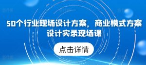 50个行业现场设计方案,商业模式方案设计实录现场课-知乎者也