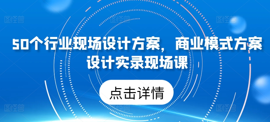 50个行业现场设计方案,商业模式方案设计实录现场课-知乎者也