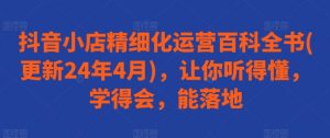抖音小店精细化运营百科全书(更新24年4月)，让你听得懂，学得会，能落地-知乎者也