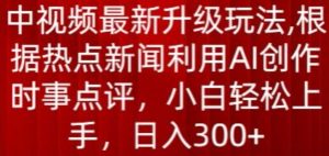 中视频最新升级玩法，根据热点新闻利用AI创作时事点评，日入300+【揭秘】-知乎者也