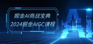 掘金AI商战宝典-系统班:2024掘金AIGC课程(30节视频课)-知乎者也