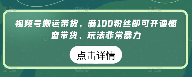视频号搬运带货,满100粉丝即可开通橱窗带货,玩法非常暴力【揭秘】-知乎者也