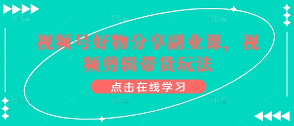 视频号好物分享副业课,视频剪辑带货玩法-知乎者也