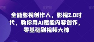 全能影视创作人,影视2.0时代,教你用AI赋能内容创作,零基础到视频大神-知乎者也
