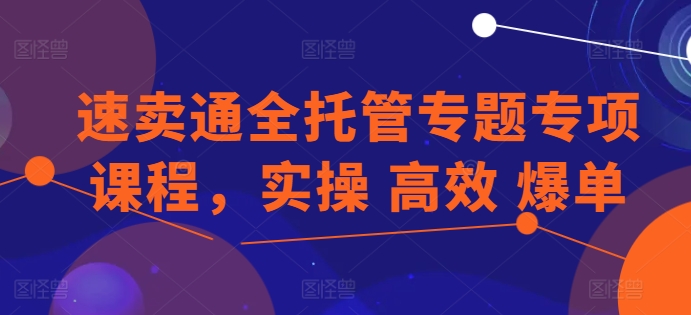 速卖通全托管专题专项课程,实操 高效 爆单-知乎者也
