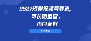 9527短剧视频号赛道,可长期运营,小白友好【揭秘】-知乎者也