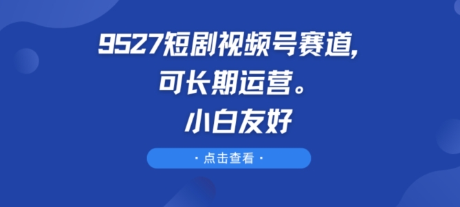 9527短剧视频号赛道,可长期运营,小白友好【揭秘】-知乎者也