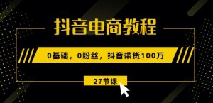 抖音电商教程：0基础，0粉丝，抖音带货100w(27节视频课)-知乎者也