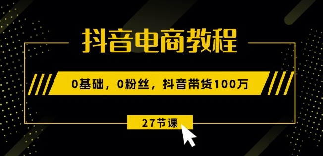 抖音电商教程：0基础，0粉丝，抖音带货100w(27节视频课)-知乎者也