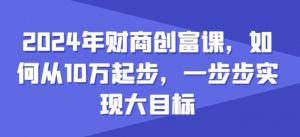 2024年财商创富课，如何从10w起步，一步步实现大目标-知乎者也