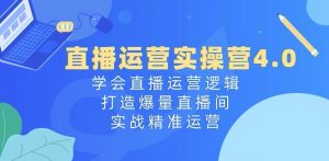 直播运营实操营4.0：学会直播运营逻辑，打造爆量直播间，实战精准运营-知乎者也