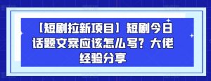 【短剧拉新项目】短剧今日话题文案应该怎么写？大佬经验分享-知乎者也