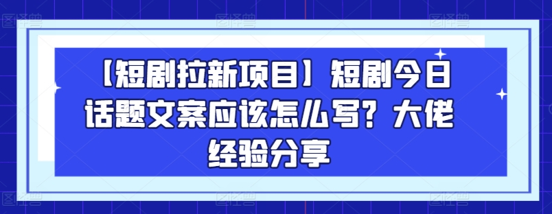 【短剧拉新项目】短剧今日话题文案应该怎么写？大佬经验分享-知乎者也
