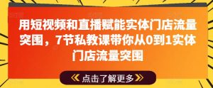 用短视频和直播赋能实体门店流量突围,7节私教课带你从0到1实体门店流量突围-知乎者也