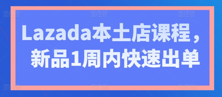 Lazada本土店课程,新品1周内快速出单-知乎者也