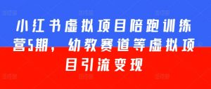 小红书虚拟项目陪跑训练营5期,幼教赛道等虚拟项目引流变现-知乎者也