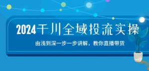 2024千川全域投流精品实操:由谈到深一步一步讲解,教你直播带货-15节-知乎者也