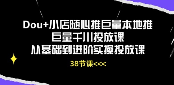 Dou+小店随心推巨量本地推巨量千川投放课从基础到进阶实操投放课-知乎者也