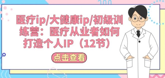 医疗ip/大健康ip/初级训练营:医疗从业者如何打造个人IP(12节)-知乎者也