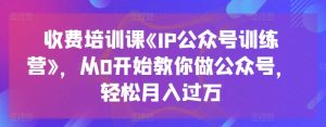 收费培训课《IP公众号训练营》,从0开始教你做公众号,轻松月入过万-知乎者也