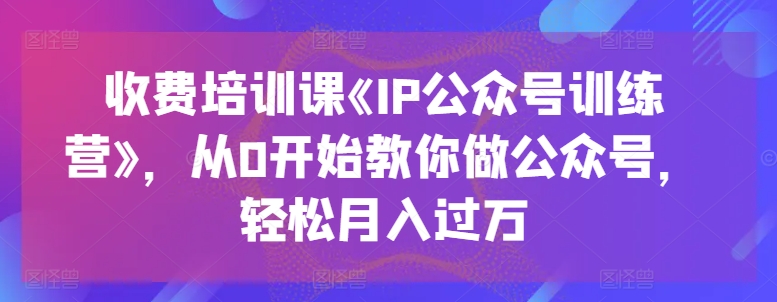 收费培训课《IP公众号训练营》,从0开始教你做公众号,轻松月入过万-知乎者也