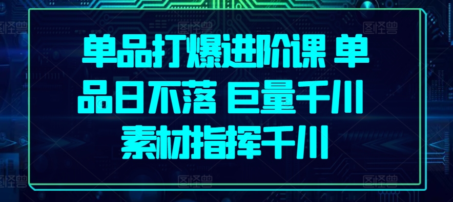 单品打爆进阶课 单品日不落 巨量千川 素材指挥千川-知乎者也