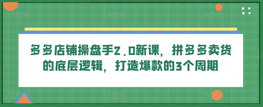 多多店铺操盘手2.0新课,拼多多卖货的底层逻辑,打造爆款的3个周期-知乎者也