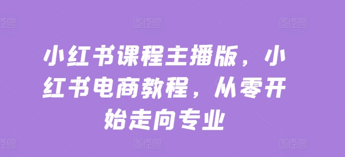小红书课程主播版,小红书电商教程,从零开始走向专业-知乎者也