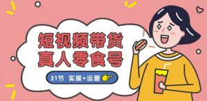 短视频带货&真人零食号:更全面的零食带货教程:21节 实操+运营-知乎者也