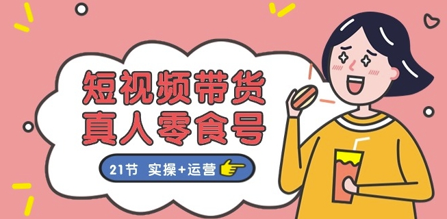 短视频带货&真人零食号:更全面的零食带货教程:21节 实操+运营-知乎者也
