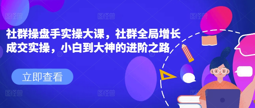 社群操盘手实操大课,社群全局增长成交实操,小白到大神的进阶之路-知乎者也