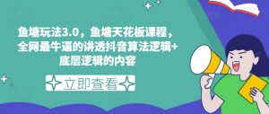 鱼塘玩法3.0，鱼塘天花板课程，全网最牛逼的讲透抖音算法逻辑+底层逻辑的内容-知乎者也