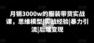 月销3000w的服装带货实战课,思维模型|实战经验|暴力引流|后端变现-知乎者也