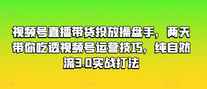 视频号直播带货投放操盘手，两天带你吃透视频号运营技巧，纯自然流3.0实战打法-知乎者也