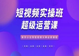 短视频实操班超级运营课,新手小白到短视频大神必修课程-知乎者也