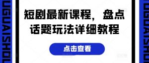短剧最新课程，盘点话题玩法详细教程-知乎者也