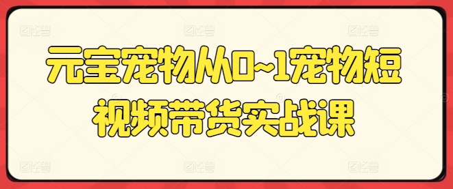 元宝宠物从0~1宠物短视频带货实战课-知乎者也
