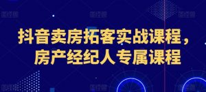 抖音卖房拓客实战课程,房产经纪人专属课程-知乎者也