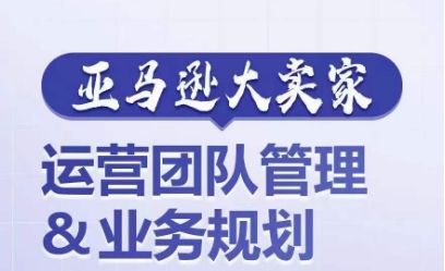 亚马逊大卖家-运营团队管理&业务规划,为你揭秘如何打造超强实力的运营团队-知乎者也