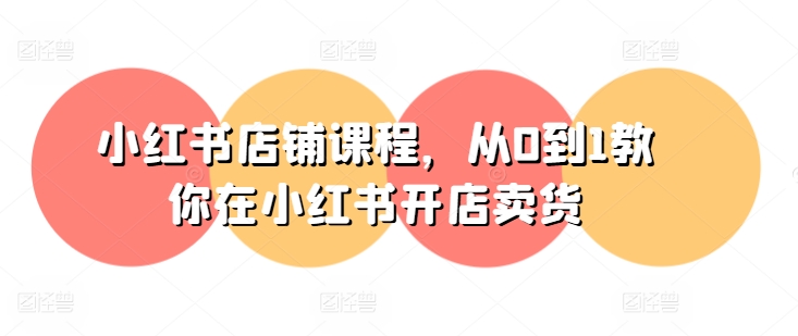 小红书店铺课程,从0到1教你在小红书开店卖货-知乎者也
